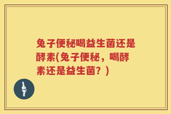 兔子便秘喝益生菌还是酵素(兔子便秘，喝酵素还是益生菌？)