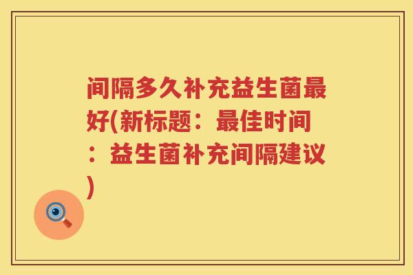 间隔多久补充益生菌最好(新标题：最佳时间：益生菌补充间隔建议)