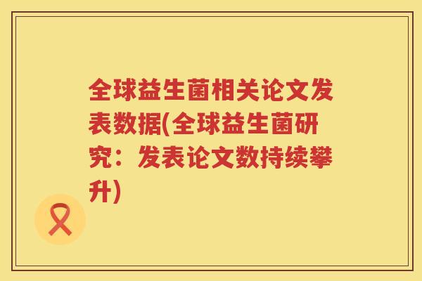 全球益生菌相关论文发表数据(全球益生菌研究：发表论文数持续攀升)