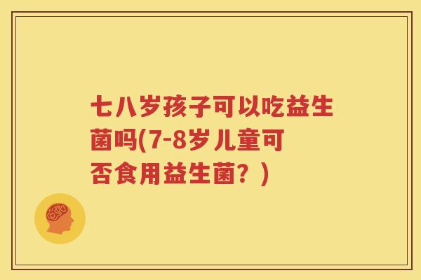 七八岁孩子可以吃益生菌吗(7-8岁儿童可否食用益生菌？)