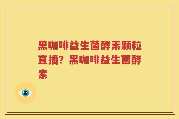 黑咖啡益生菌酵素颗粒直播？黑咖啡益生菌酵素