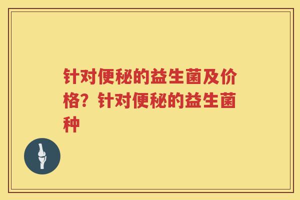 针对便秘的益生菌及价格？针对便秘的益生菌种
