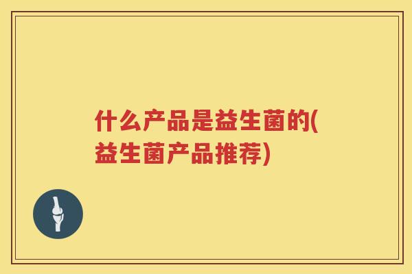 什么产品是益生菌的(益生菌产品推荐)