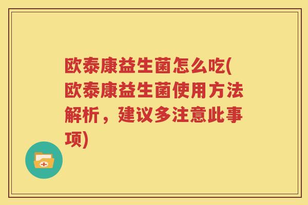 欧泰康益生菌怎么吃(欧泰康益生菌使用方法解析，建议多注意此事项)