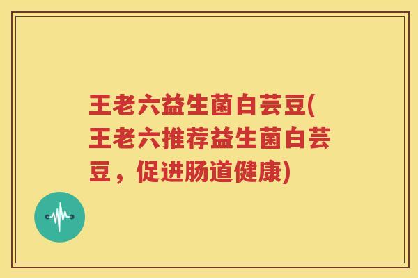 王老六益生菌白芸豆(王老六推荐益生菌白芸豆，促进肠道健康)