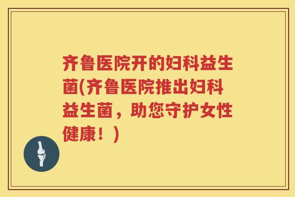 齐鲁医院开的妇科益生菌(齐鲁医院推出妇科益生菌，助您守护女性健康！)