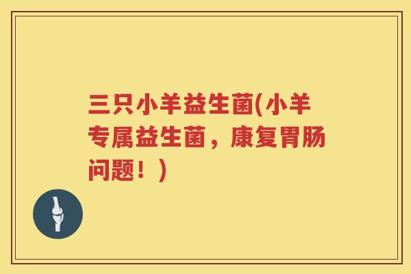 三只小羊益生菌(小羊专属益生菌，康复胃肠问题！)