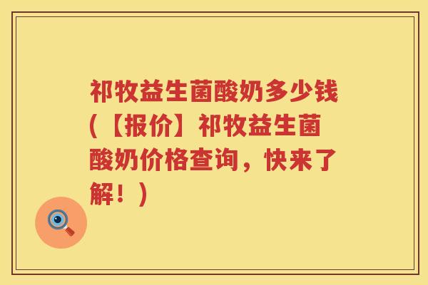 祁牧益生菌酸奶多少钱(【报价】祁牧益生菌酸奶价格查询，快来了解！)