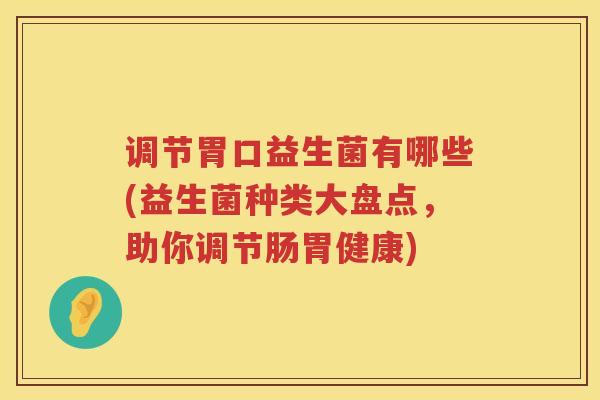 调节胃口益生菌有哪些(益生菌种类大盘点，助你调节肠胃健康)