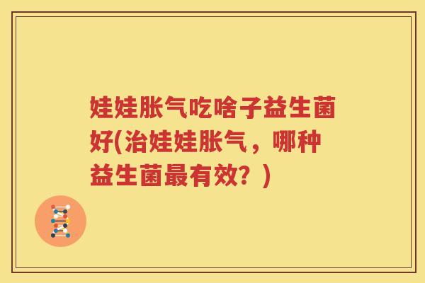 娃娃胀气吃啥子益生菌好(治娃娃胀气，哪种益生菌最有效？)