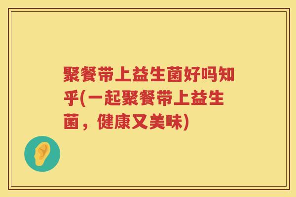 聚餐带上益生菌好吗知乎(一起聚餐带上益生菌，健康又美味)