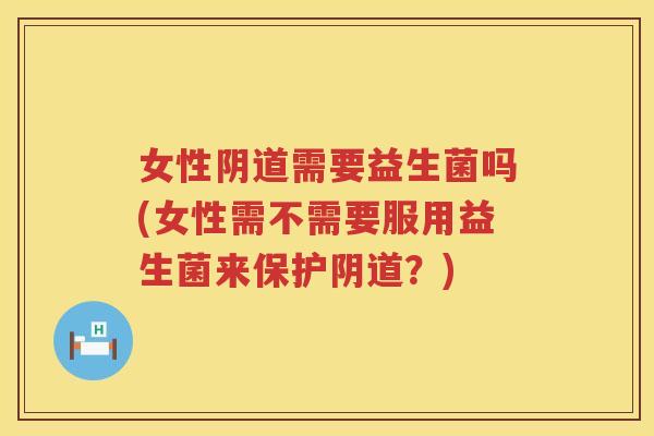 女性阴道需要益生菌吗(女性需不需要服用益生菌来保护阴道？)