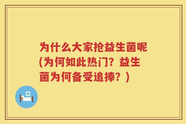 为什么大家抢益生菌呢(为何如此热门？益生菌为何备受追捧？)