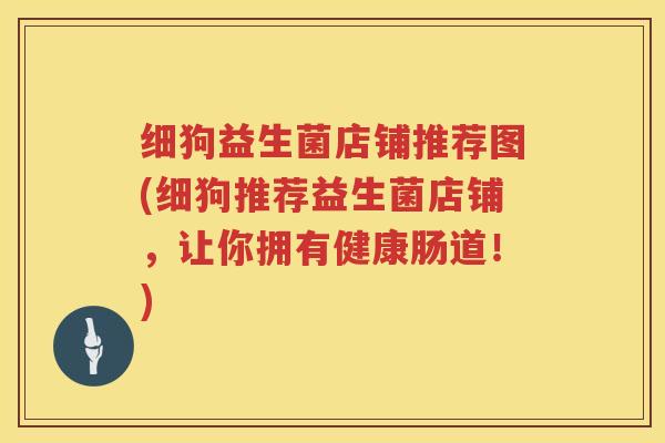 细狗益生菌店铺推荐图(细狗推荐益生菌店铺，让你拥有健康肠道！)