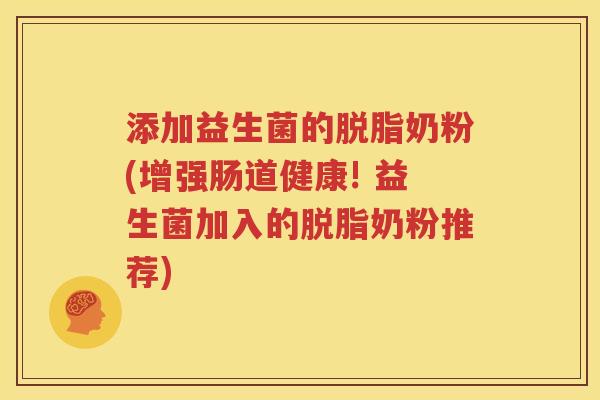 添加益生菌的脱脂奶粉(增强肠道健康! 益生菌加入的脱脂奶粉推荐)