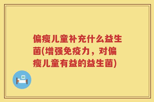 偏瘦儿童补充什么益生菌(增强免疫力，对偏瘦儿童有益的益生菌)