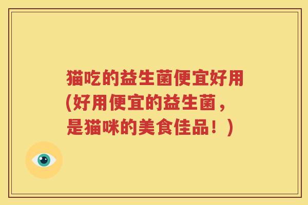 猫吃的益生菌便宜好用(好用便宜的益生菌，是猫咪的美食佳品！)