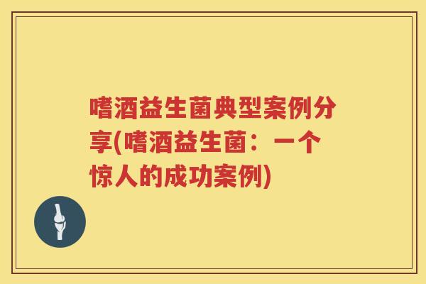 嗜酒益生菌典型案例分享(嗜酒益生菌：一个惊人的成功案例)