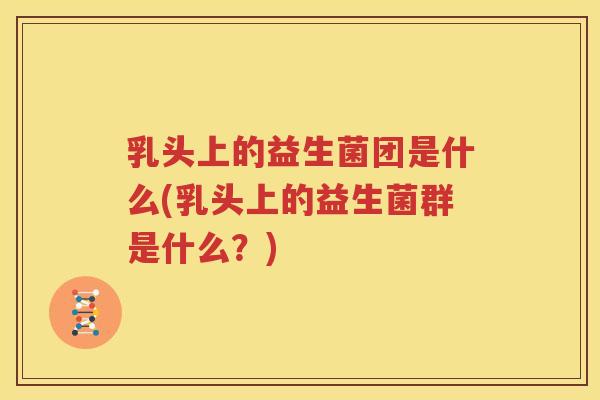 乳头上的益生菌团是什么(乳头上的益生菌群是什么？)