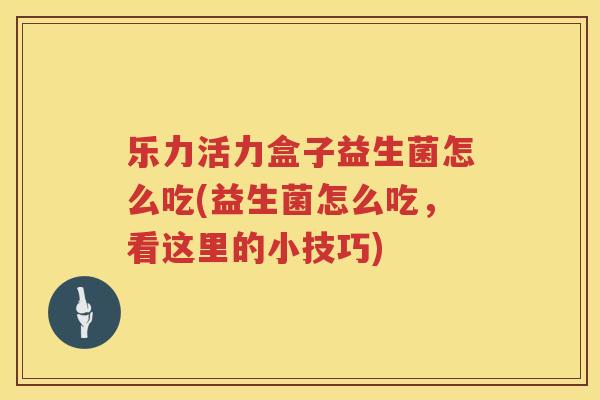 乐力活力盒子益生菌怎么吃(益生菌怎么吃，看这里的小技巧)