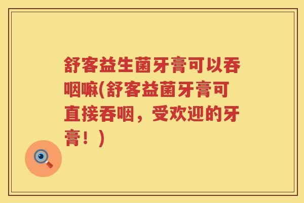 舒客益生菌牙膏可以吞咽嘛(舒客益菌牙膏可直接吞咽，受欢迎的牙膏！)