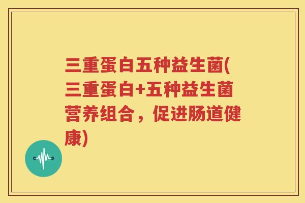 三重蛋白五种益生菌(三重蛋白+五种益生菌营养组合，促进肠道健康)