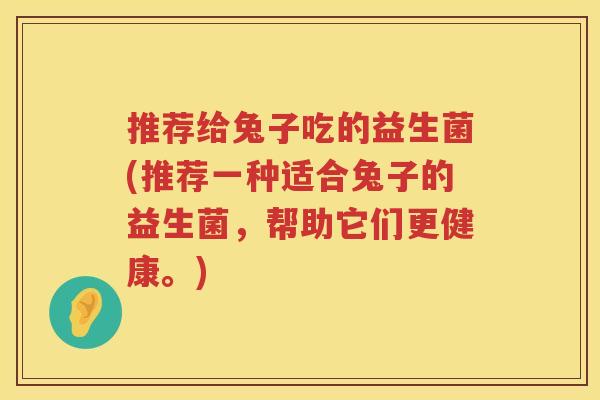 推荐给兔子吃的益生菌(推荐一种适合兔子的益生菌，帮助它们更健康。)