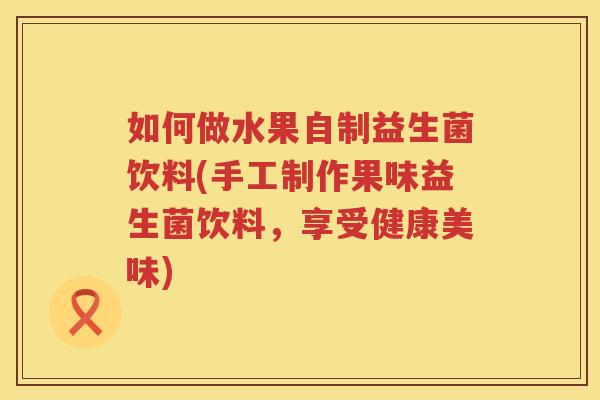 如何做水果自制益生菌饮料(手工制作果味益生菌饮料，享受健康美味)