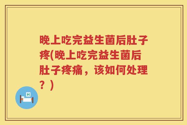 晚上吃完益生菌后肚子疼(晚上吃完益生菌后肚子疼痛，该如何处理？)