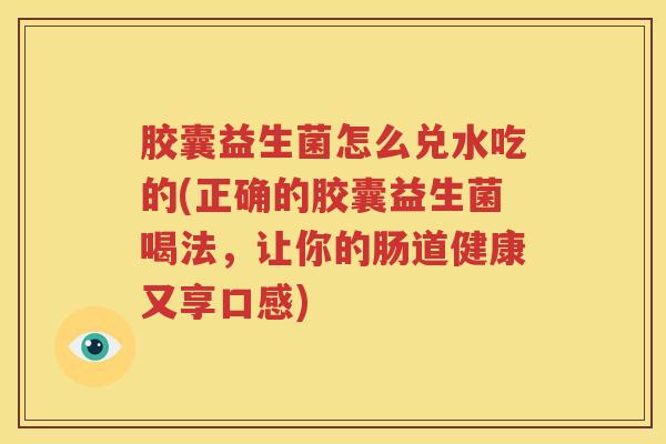 胶囊益生菌怎么兑水吃的(正确的胶囊益生菌喝法，让你的肠道健康又享口感)
