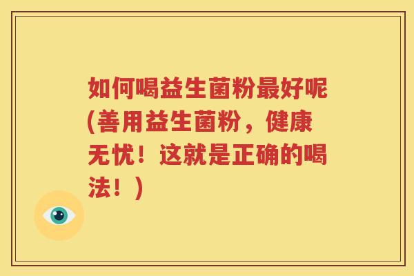 如何喝益生菌粉最好呢(善用益生菌粉，健康无忧！这就是正确的喝法！)