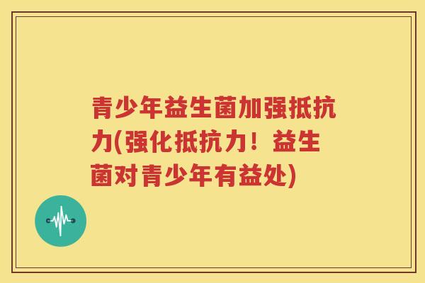 青少年益生菌加强抵抗力(强化抵抗力！益生菌对青少年有益处)