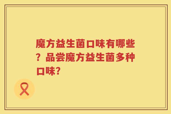 魔方益生菌口味有哪些？品尝魔方益生菌多种口味？
