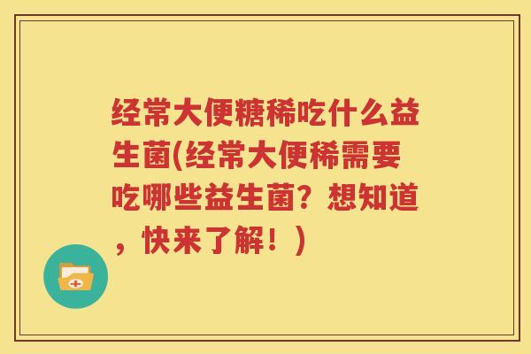经常大便糖稀吃什么益生菌(经常大便稀需要吃哪些益生菌？想知道，快来了解！)