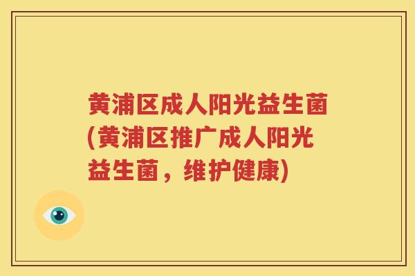 黄浦区成人阳光益生菌(黄浦区推广成人阳光益生菌，维护健康)