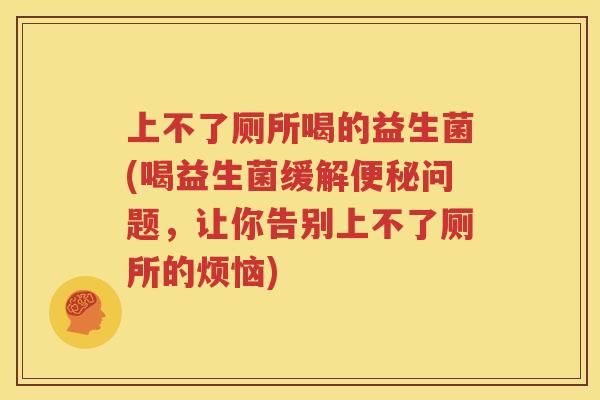 上不了厕所喝的益生菌(喝益生菌缓解便秘问题，让你告别上不了厕所的烦恼)
