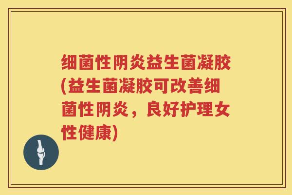 细菌性阴炎益生菌凝胶(益生菌凝胶可改善细菌性阴炎，良好护理女性健康)
