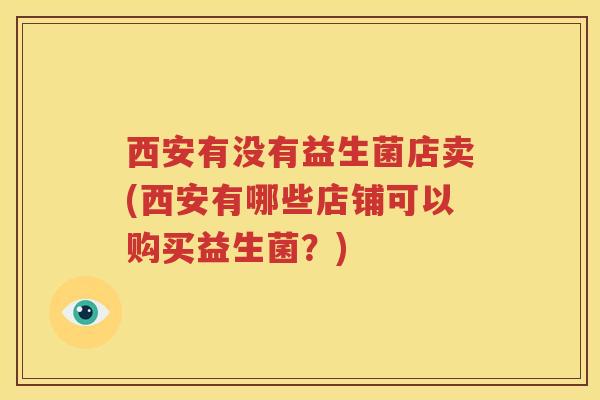 西安有没有益生菌店卖(西安有哪些店铺可以购买益生菌？)