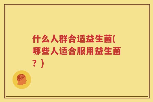 什么人群合适益生菌(哪些人适合服用益生菌？)