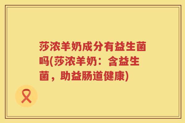 莎浓羊奶成分有益生菌吗(莎浓羊奶：含益生菌，助益肠道健康)