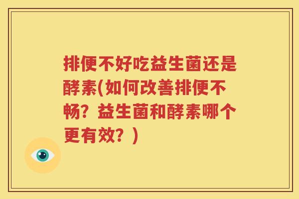 排便不好吃益生菌还是酵素(如何改善排便不畅？益生菌和酵素哪个更有效？)
