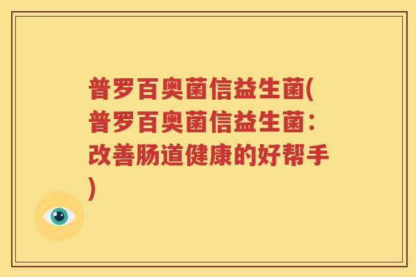 普罗百奥菌信益生菌(普罗百奥菌信益生菌：改善肠道健康的好帮手)