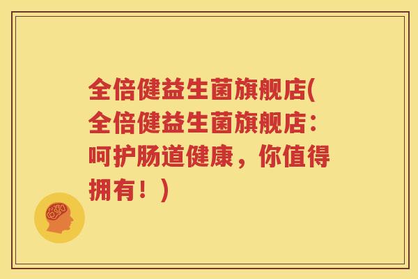 全倍健益生菌旗舰店(全倍健益生菌旗舰店：呵护肠道健康，你值得拥有！)