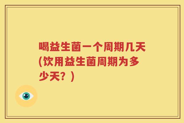 喝益生菌一个周期几天(饮用益生菌周期为多少天？)