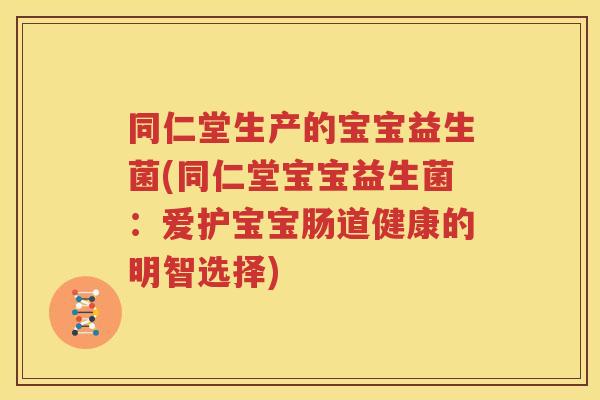 同仁堂生产的宝宝益生菌(同仁堂宝宝益生菌：爱护宝宝肠道健康的明智选择)