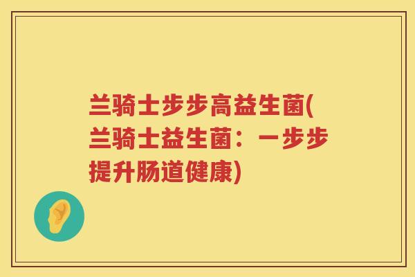 兰骑士步步高益生菌(兰骑士益生菌：一步步提升肠道健康)