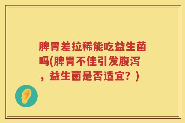 脾胃差拉稀能吃益生菌吗(脾胃不佳引发腹泻，益生菌是否适宜？)