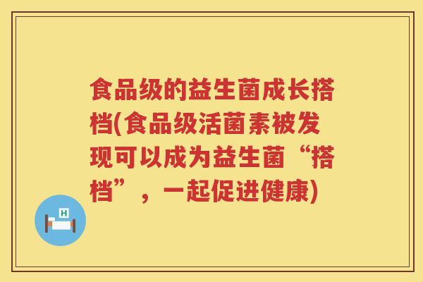 食品级的益生菌成长搭档(食品级活菌素被发现可以成为益生菌“搭档”，一起促进健康)