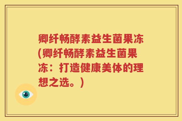 卿纤畅酵素益生菌果冻(卿纤畅酵素益生菌果冻：打造健康美体的理想之选。)