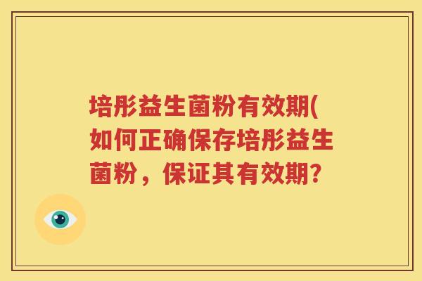 培彤益生菌粉有效期(如何正确保存培彤益生菌粉，保证其有效期？
